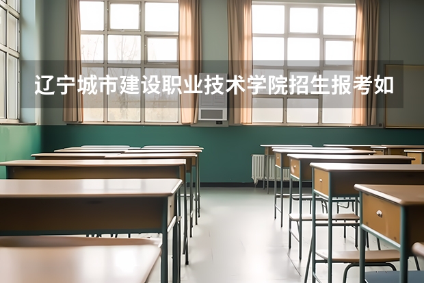 辽宁城市建设职业技术学院招生报考如何选专业?
