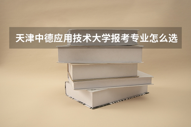 天津中德应用技术大学报考专业怎么选?