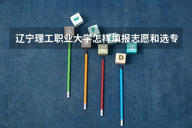 辽宁理工职业大学怎样填报志愿和选专业？
