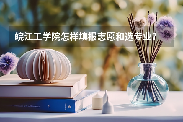 皖江工学院怎样填报志愿和选专业？