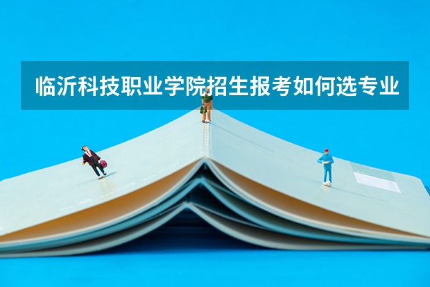 临沂科技职业学院招生报考如何选专业？