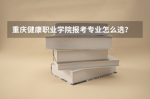重庆健康职业学院报考专业怎么选？