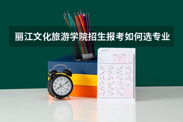 丽江文化旅游学院招生报考如何选专业？