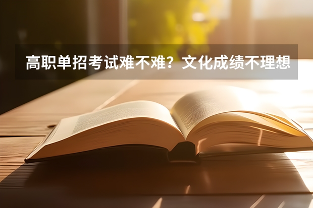高职单招考试难不难？文化成绩不理想的学生能走单招路线吗？