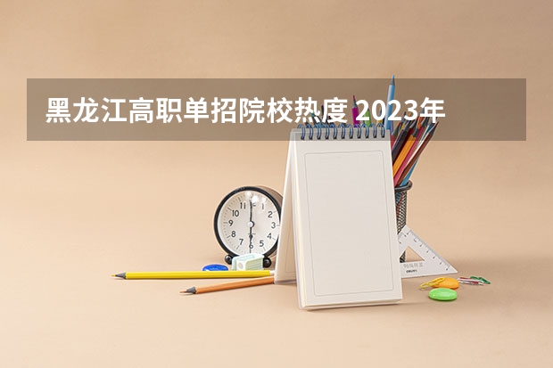 黑龙江高职单招院校热度 2023年黑龙江单招报考人数