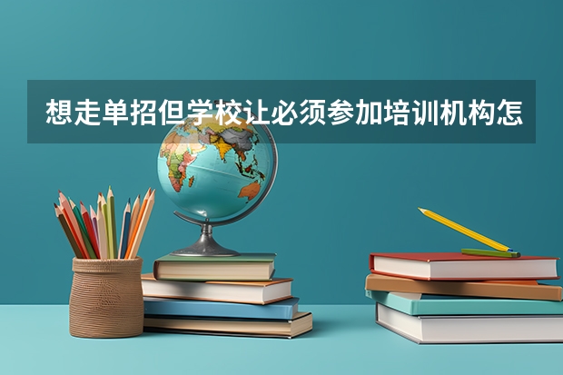 想走单招但学校让必须参加培训机构怎么办