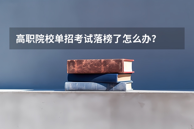 高职院校单招考试落榜了怎么办?
