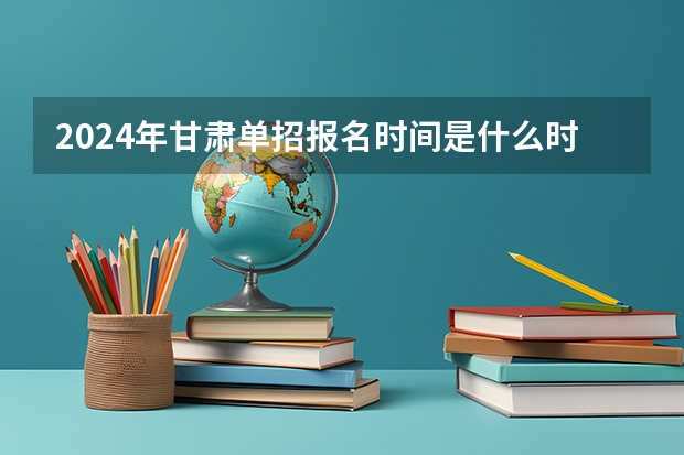 2024年甘肃单招报名时间是什么时候？