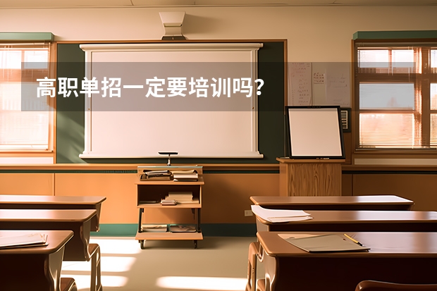 高职单招一定要培训吗？