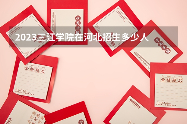 2023三江学院在河北招生多少人