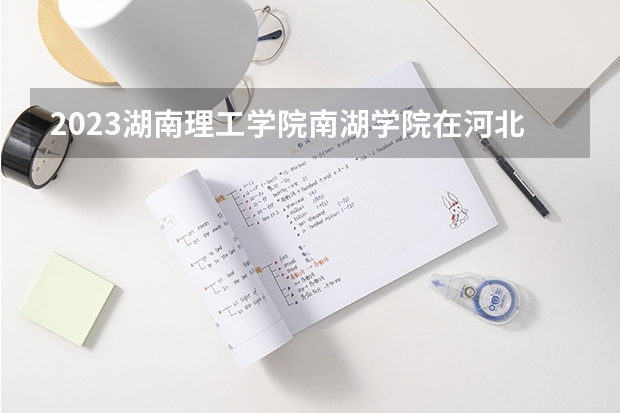 2023湖南理工学院南湖学院在河北招生多少人