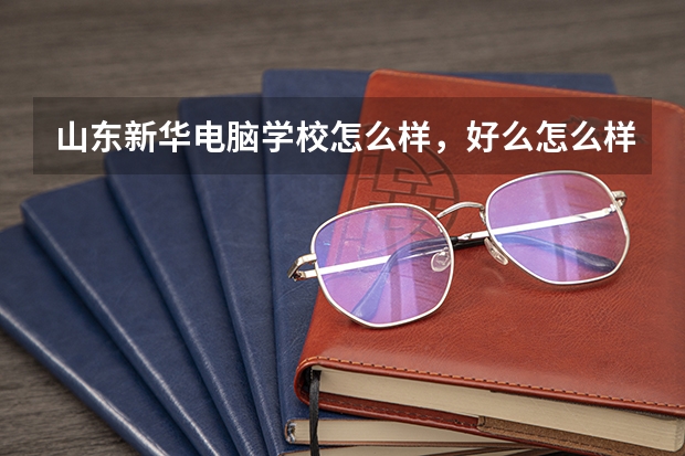 山东新华电脑学校怎么样，好么怎么样