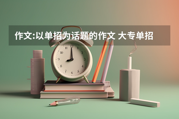 作文:以单招为话题的作文 大专单招考试的面试自我介绍该说啥谁能写个范文参考一下