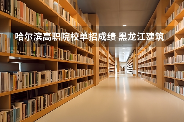 哈尔滨高职院校单招成绩 黑龙江建筑职业技术学院单招分数线