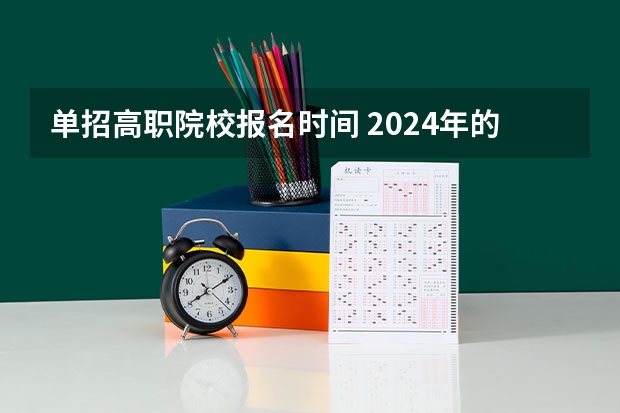 单招高职院校报名时间 2024年的高职单招的报名时间及流程政策