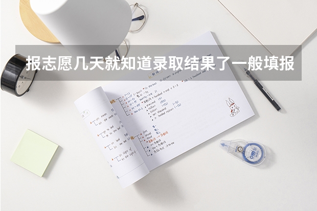 报志愿几天就知道录取结果了一般填报高考志愿后多久就能知道结果是否被录取