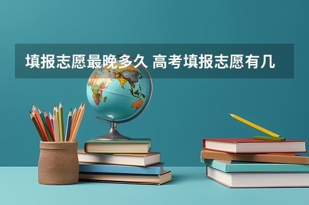 填报志愿最晚多久 高考填报志愿有几天时间