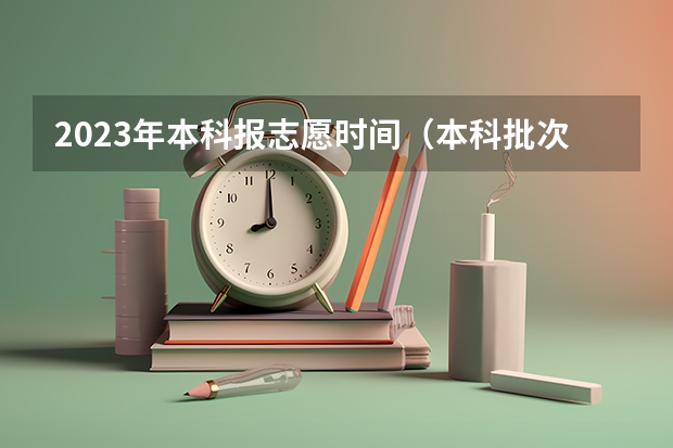 2023年本科报志愿时间（本科批次填报志愿时间）
