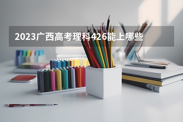 2023广西高考理科426能上哪些大学 
