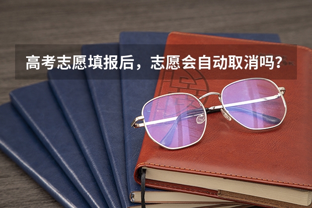 高考志愿填报后，志愿会自动取消吗？