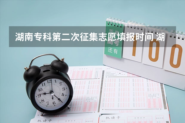 湖南专科第二次征集志愿填报时间 湖南省2023年志愿填报时间