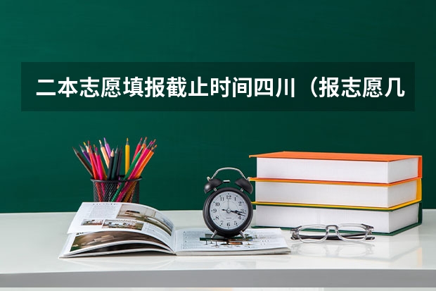 二本志愿填报截止时间四川（报志愿几天时间结束）
