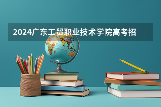 2024广东工贸职业技术学院高考招生种类有哪些？