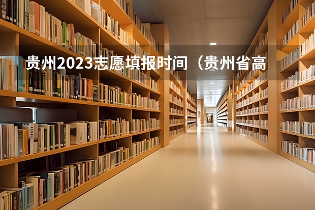 贵州2023志愿填报时间（贵州省高考志愿填报时间和截止时间具体时间）