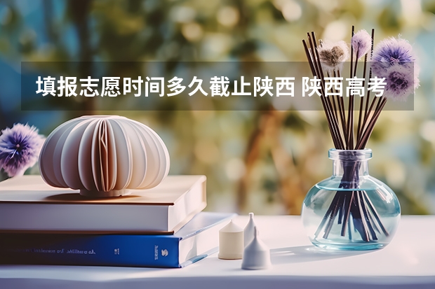 填报志愿时间多久截止陕西 陕西高考志愿填报时间和截止时间具体时间