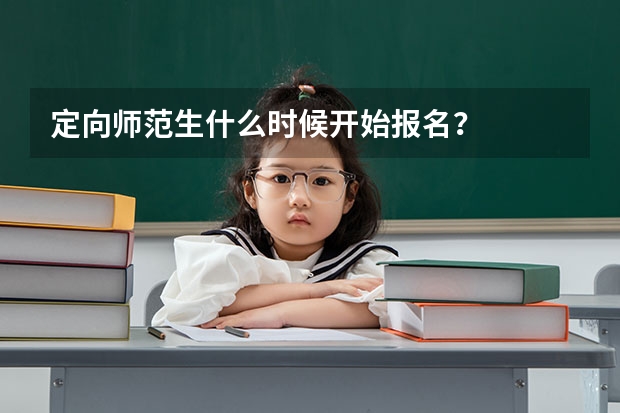 定向师范生什么时候开始报名？