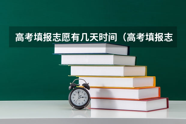 高考填报志愿有几天时间（高考填报志愿时间和录取时间）