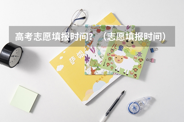 高考志愿填报时间？（志愿填报时间）