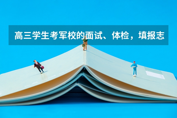 高三学生考军校的面试、体检,填报志愿时间到底是什么时候?