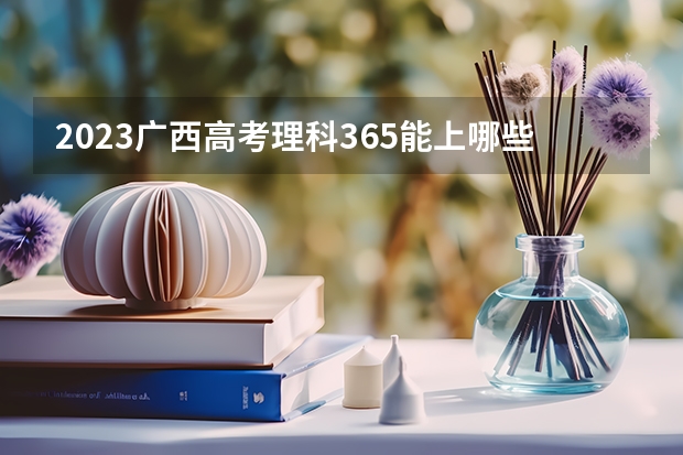 2023广西高考理科365能上哪些大学 
