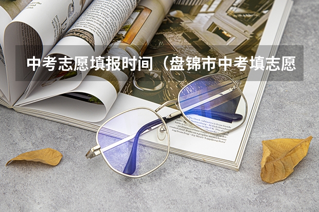 中考志愿填报时间（盘锦市中考填志愿的时间）