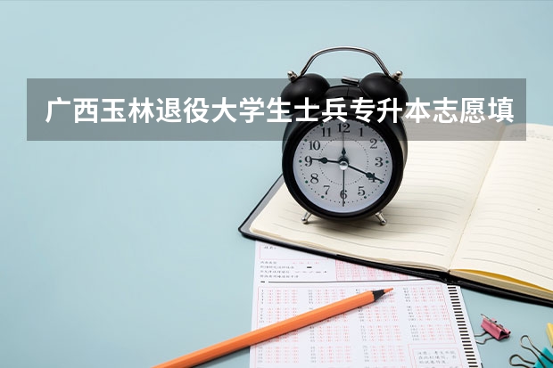 广西玉林退役大学生士兵专升本志愿填报怎么填?