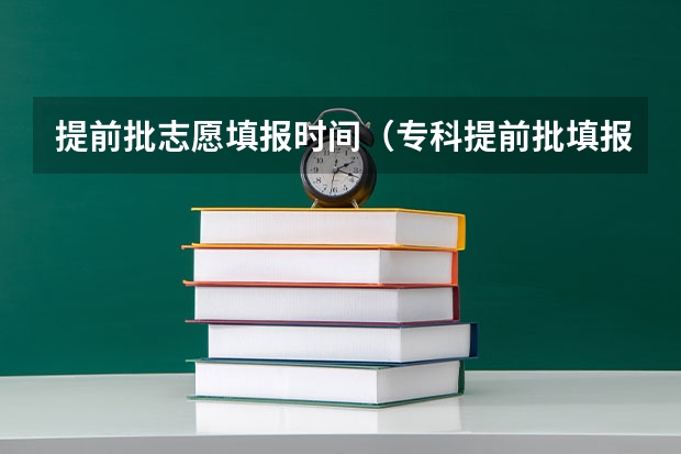 提前批志愿填报时间（专科提前批填报志愿时间）