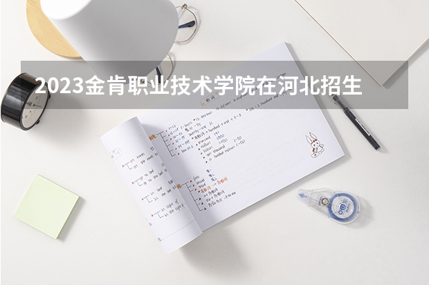 2023金肯职业技术学院在河北招生多少人