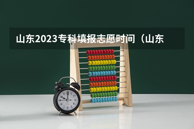 山东2023专科填报志愿时间（山东2023年高考填报志愿时间表）