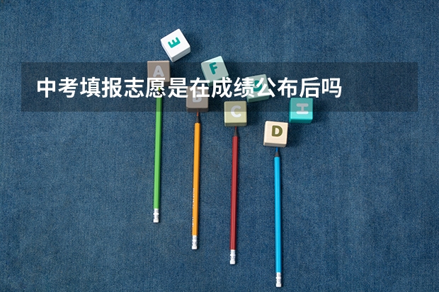 中考填报志愿是在成绩公布后吗