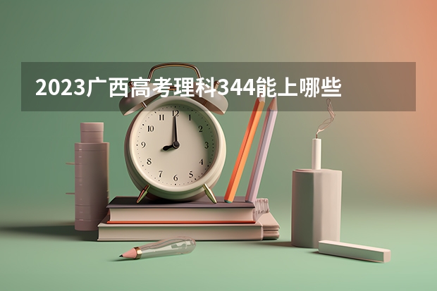 2023广西高考理科344能上哪些大学 