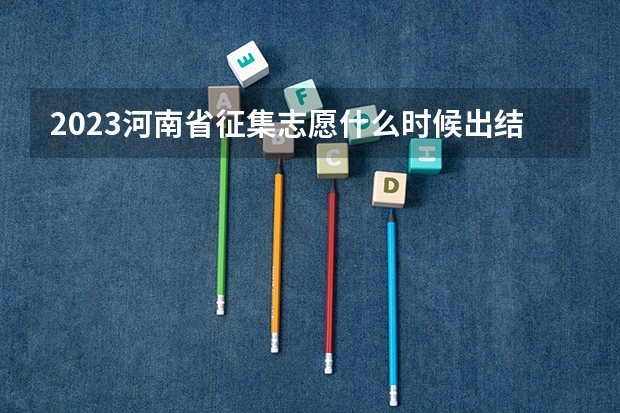 2023河南省征集志愿什么时候出结果