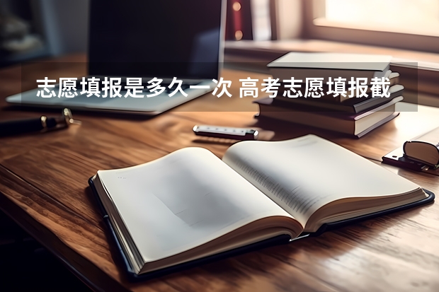 志愿填报是多久一次 高考志愿填报截止日期
