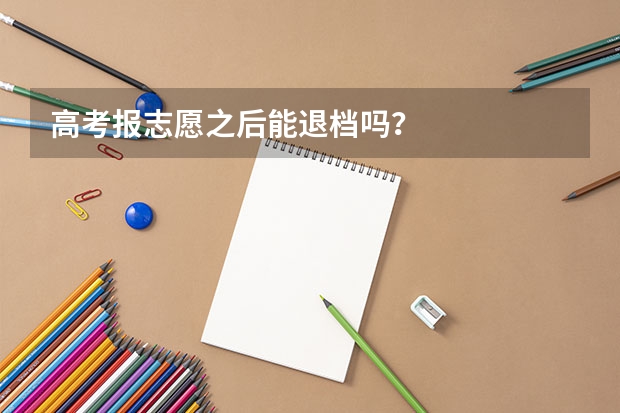 高考报志愿之后能退档吗？