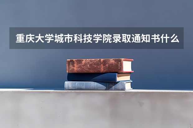 重庆大学城市科技学院录取通知书什么到？