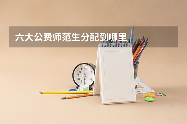 六大公费师范生分配到哪里