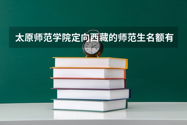 太原师范学院定向西藏的师范生名额有几个（太原师范学院2023年公费师范生政策解读）