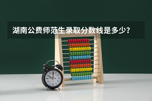 湖南公费师范生录取分数线是多少？