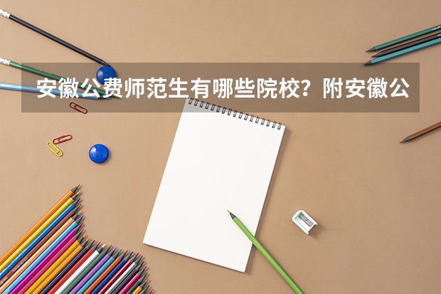 安徽公费师范生有哪些院校？附安徽公费师范生录取分数线