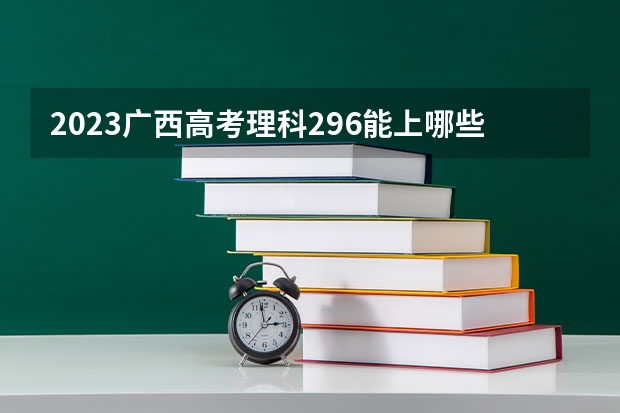 2023广西高考理科296能上哪些大学 